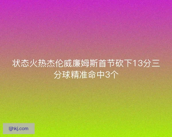 状态火热杰伦威廉姆斯首节砍下13分三分球精准命中3个 状态火热杰伦威廉姆斯首节砍下13分三分球精准命中3个