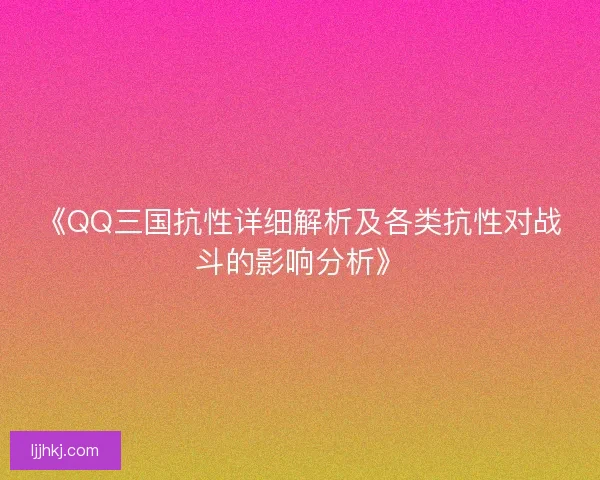 《QQ三国抗性详细解析及各类抗性对战斗的影响分析》