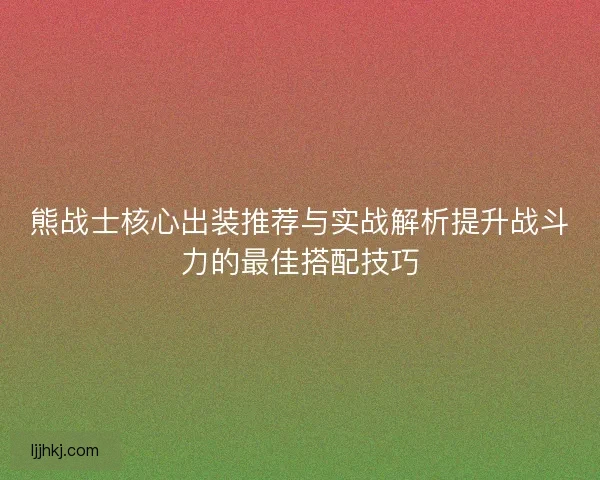 熊战士核心出装推荐与实战解析提升战斗力的最佳搭配技巧