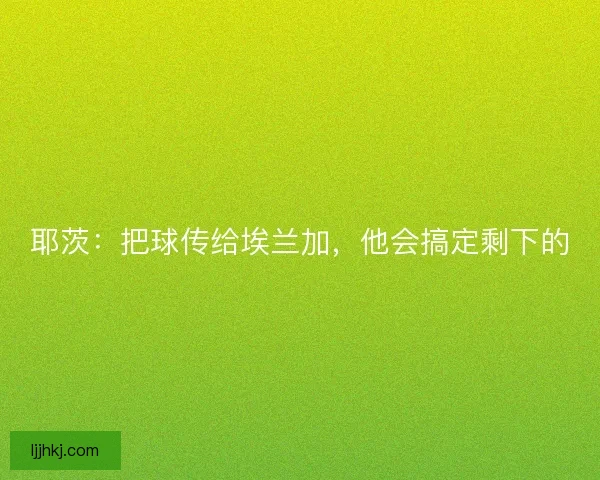 耶茨：把球传给埃兰加，他会搞定剩下的