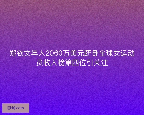 郑钦文年入2060万美元跻身全球女运动员收入榜第四位引关注
