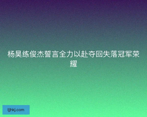 杨昊练俊杰誓言全力以赴夺回失落冠军荣耀