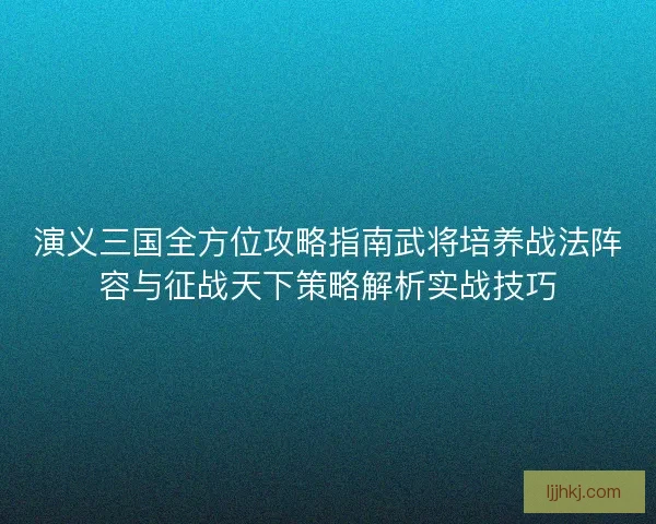 演义三国全方位攻略指南武将培养战法阵容与征战天下策略解析实战技巧