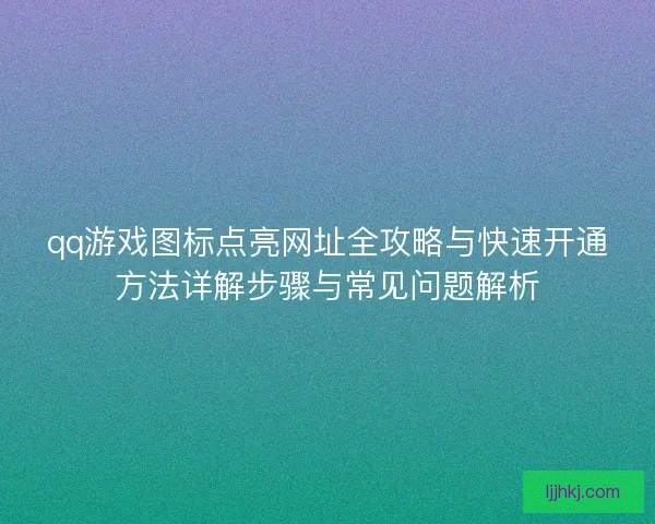 qq游戏图标点亮网址全攻略与快速开通方法详解步骤与常见问题解析