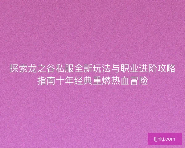 探索龙之谷私服全新玩法与职业进阶攻略指南十年经典重燃热血冒险