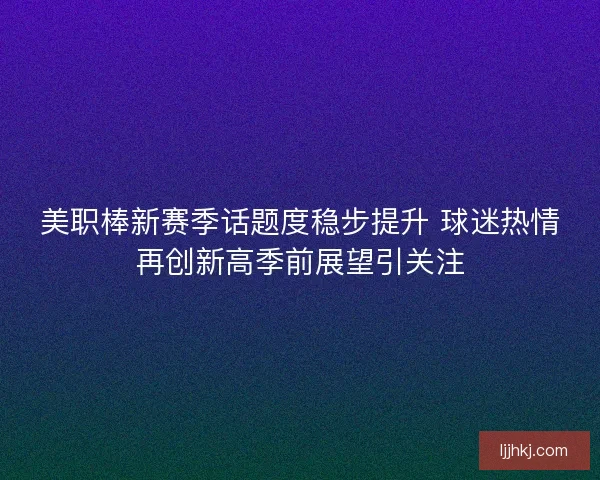 美职棒新赛季话题度稳步提升 球迷热情再创新高季前展望引关注