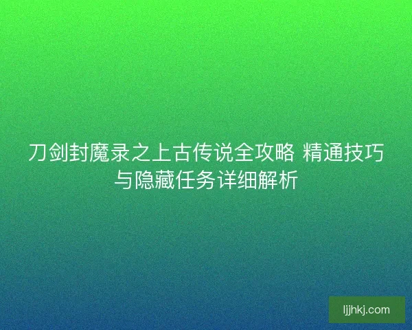 刀剑封魔录之上古传说全攻略 精通技巧与隐藏任务详细解析 刀剑封魔录之上古传说全攻略 精通技巧与隐藏任务详细解析