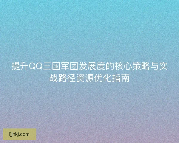 提升QQ三国军团发展度的核心策略与实战路径资源优化指南