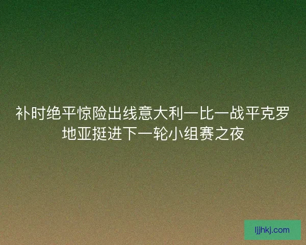 补时绝平惊险出线意大利一比一战平克罗地亚挺进下一轮小组赛之夜