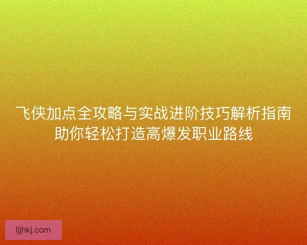 飞侠加点全攻略与实战进阶技巧解析指南助你轻松打造高爆发职业路线