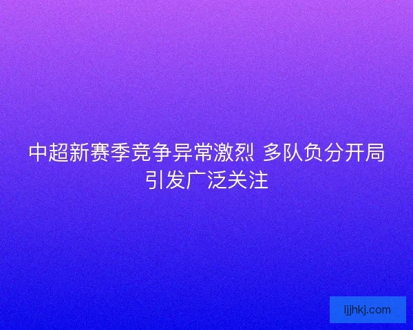 中超新赛季竞争异常激烈 多队负分开局引发广泛关注
