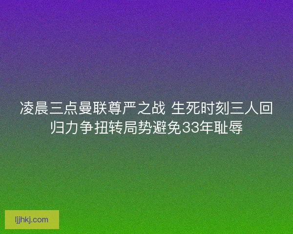 凌晨三点曼联尊严之战 生死时刻三人回归力争扭转局势避免33年耻辱