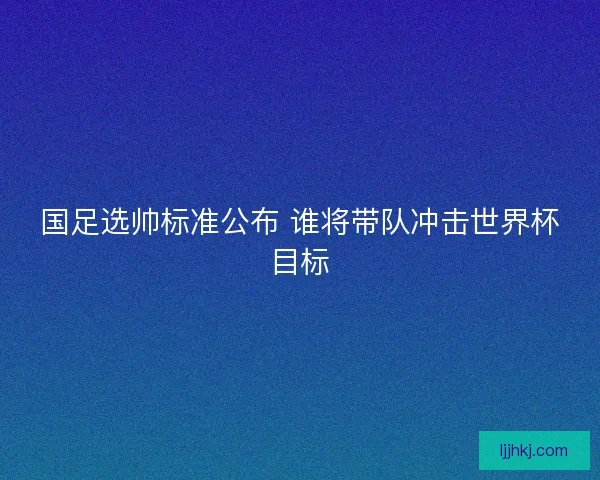 国足选帅标准公布 谁将带队冲击世界杯目标