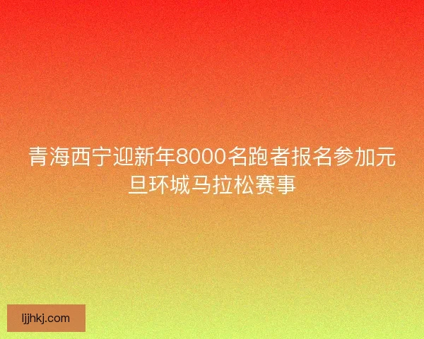 青海西宁迎新年8000名跑者报名参加元旦环城马拉松赛事