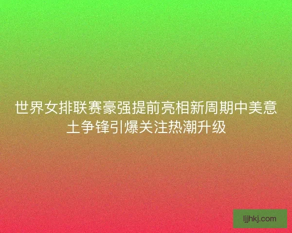 世界女排联赛豪强提前亮相新周期中美意土争锋引爆关注热潮升级