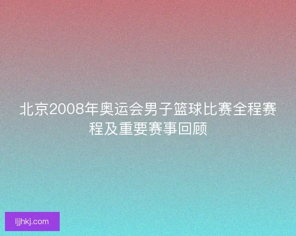 北京2008年奥运会男子篮球比赛全程赛程及重要赛事回顾