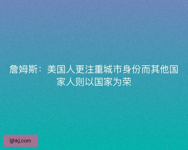 詹姆斯:美国人更注重城市身份而其他国家人则以国家为荣 詹姆斯:美国人更注重城市身份而其他国家人则以国家为荣