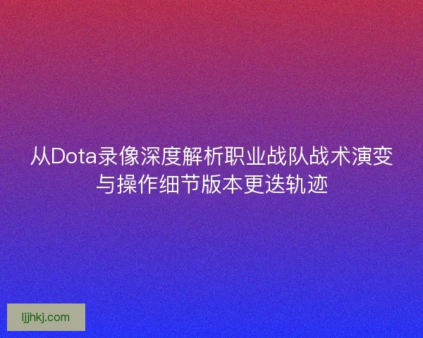 从Dota录像深度解析职业战队战术演变与操作细节版本更迭轨迹 从Dota录像深度解析职业战队战术演变与操作细节版本更迭轨迹