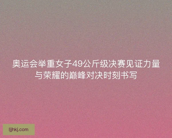 奥运会举重女子49公斤级决赛见证力量与荣耀的巅峰对决时刻书写