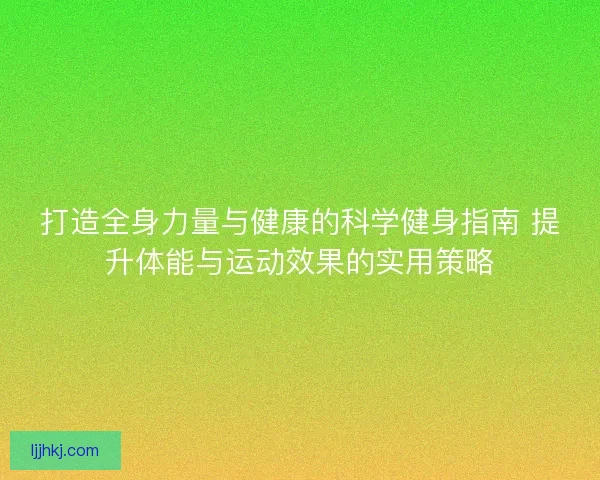 打造全身力量与健康的科学健身指南 提升体能与运动效果的实用策略