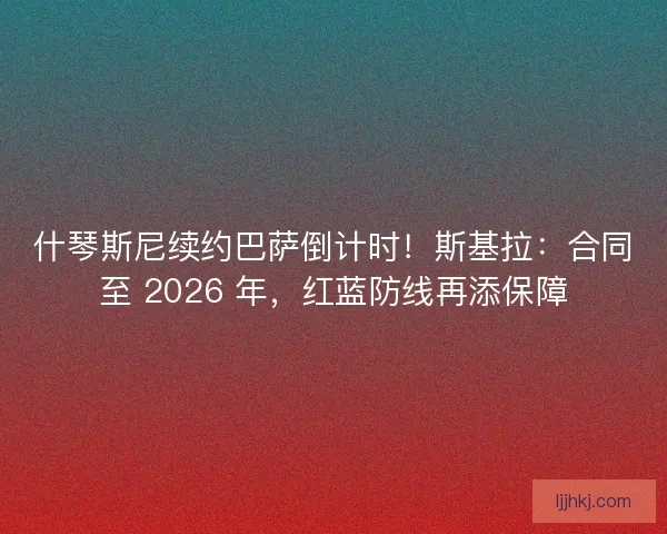 什琴斯尼续约巴萨倒计时！斯基拉：合同至 2026 年，红蓝防线再添保障