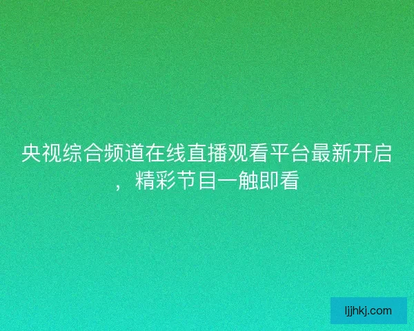 央视综合频道在线直播观看平台最新开启,精彩节目一触即看 央视综合频道在线直播观看平台最新开启,精彩节目一触即看