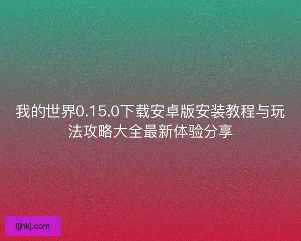 我的世界0.15.0下载安卓版安装教程与玩法攻略大全最新体验分享 我的世界0.15.0下载安卓版安装教程与玩法攻略大全最新体验分享