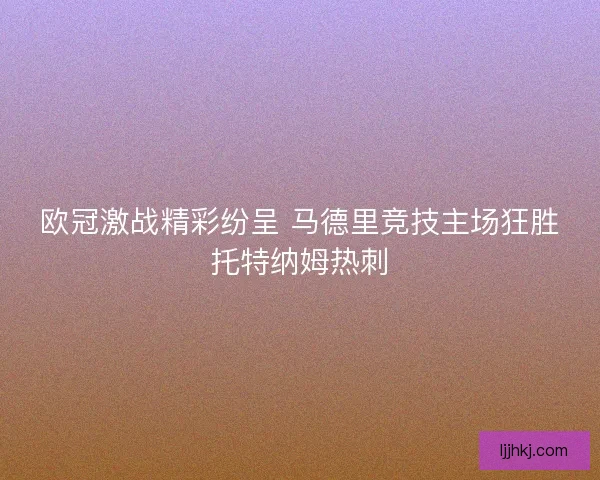 欧冠激战精彩纷呈 马德里竞技主场狂胜托特纳姆热刺 欧冠激战精彩纷呈 马德里竞技主场狂胜托特纳姆热刺