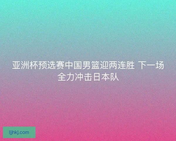 亚洲杯预选赛中国男篮迎两连胜 下一场全力冲击日本队