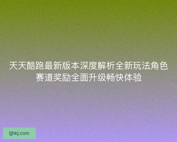 天天酷跑最新版本深度解析全新玩法角色赛道奖励全面升级畅快体验