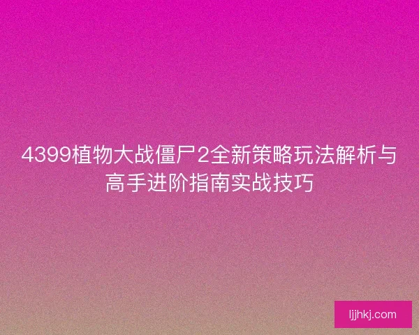 4399植物大战僵尸2全新策略玩法解析与高手进阶指南实战技巧