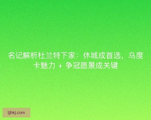 名记解析杜兰特下家：休城成首选，乌度卡魅力 + 争冠愿景成关键