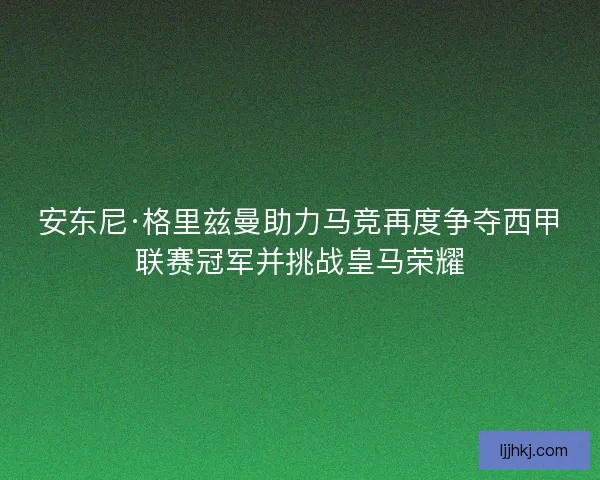 安东尼·格里兹曼助力马竞再度争夺西甲联赛冠军并挑战皇马荣耀